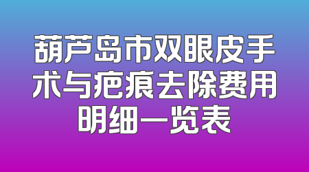 葫芦岛市双眼皮手术与疤痕去除费用明细一览表