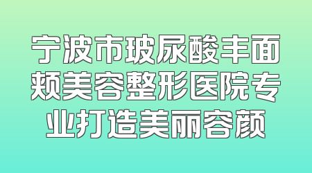 宁波市玻尿酸丰面颊美容整形医院专业打造美丽容颜