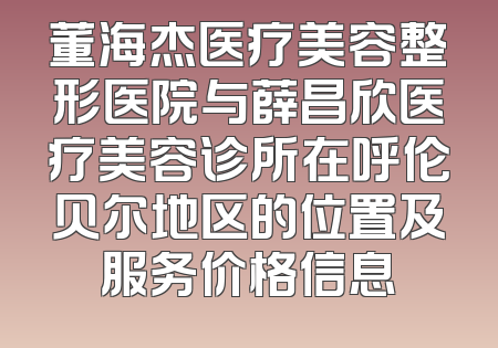 董海杰医疗美容整形医院与薛昌欣医疗美容诊所在呼伦贝尔地区的位置及服务价格信息