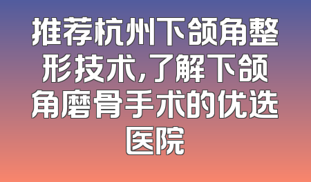 推荐杭州下颌角整形技术，了解下颌角磨骨手术的优选医院