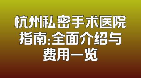 杭州私密手术医院指南：全面介绍与费用一览