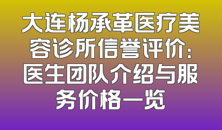 大连杨承革医疗美容诊所信誉评价：医生团队介绍与服务价格一览