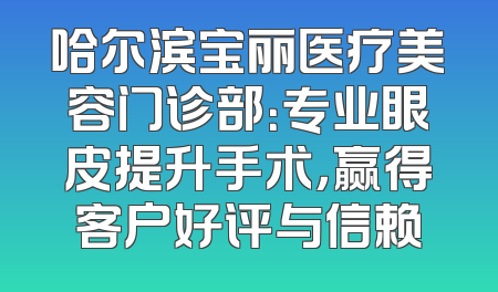 哈尔滨宝丽医疗美容门诊部：专业眼皮提升手术，赢得客户好评与信赖