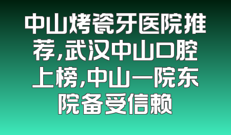 中山烤瓷牙医院推荐，武汉中山口腔上榜，中山一院东院备受信赖