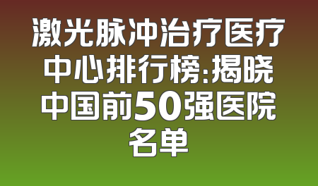 激光脉冲治疗医疗中心排行榜：揭晓中国前50强医院名单