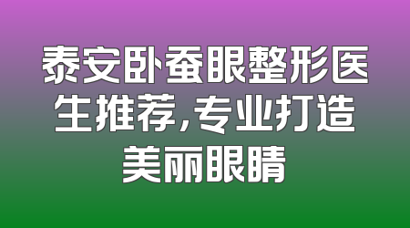 泰安卧蚕眼整形医生推荐，专业打造美丽眼睛