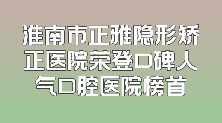 淮南市正雅隐形矫正医院荣登口碑人气口腔医院榜首