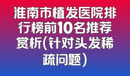 淮南市植发医院排行榜前10名推荐赏析（针对头发稀疏问题）