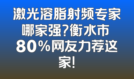 激光溶脂射频专家哪家强？衡水市 80%网友力荐这家！