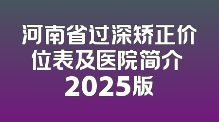 河南省过深矫正价位表及医院简介 2025版
