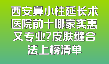 西安鼻小柱延长术医院前十哪家实惠又专业？皮肤缝合法上榜清单