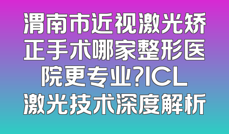 渭南市近视激光矫正手术哪家整形医院更专业？ICL激光技术深度解析