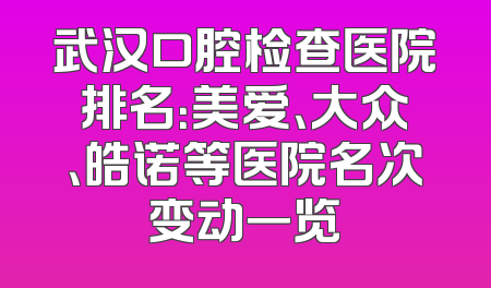 武汉口腔检查医院排名：美爱、大众、皓诺等医院名次变动一览