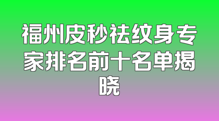 福州皮秒祛纹身专家排名前十名单揭晓