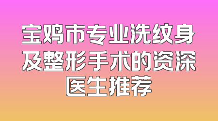 宝鸡市专业洗纹身及整形手术的资深医生推荐