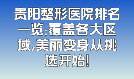 贵阳整形医院排名一览：覆盖各大区域，美丽变身从挑选开始！