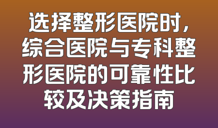 选择整形医院时，综合医院与专科整形医院的可靠性比较及决策指南