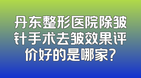 丹东整形医院除皱针手术去皱效果评价好的是哪家？