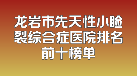 龙岩市先天性小睑裂综合症医院排名前十榜单