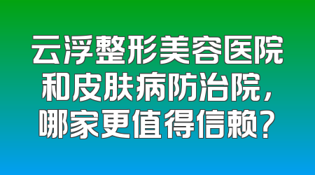 云浮整形美容医院和皮肤病防治院，哪家更值得信赖？