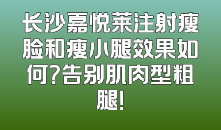 长沙嘉悦莱注射瘦脸和瘦小腿效果如何？告别肌肉型粗腿！