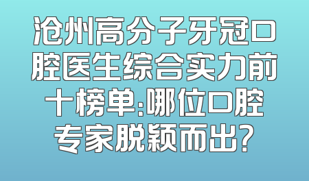 沧州高分子牙冠口腔医生综合实力前十榜单：哪位口腔专家脱颖而出？