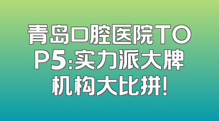 青岛口腔医院TOP5：实力派大牌机构大比拼！