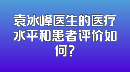 袁冰峰医生的医疗水平和患者评价如何？