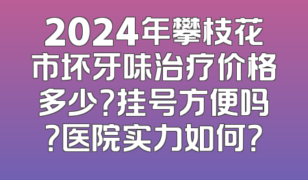 2024年攀枝花市坏牙味治疗价格多少？挂号方便吗？医院实力如何？