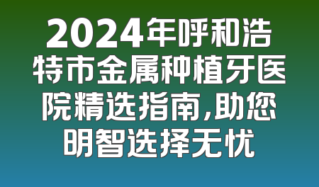 2024年呼和浩特市金属种植牙医院精选指南，助您明智选择无忧