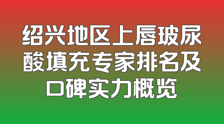 绍兴地区上唇玻尿酸填充专家排名及口碑实力概览
