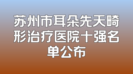 苏州市耳朵先天畸形治疗医院十强名单公布