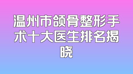 温州市颌骨整形手术十大医生排名揭晓
