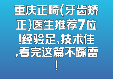 重庆正畸（牙齿矫正）医生推荐7位！经验足、技术佳，看完这篇不踩雷！