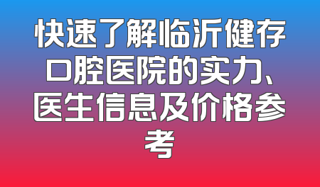 快速了解临沂健存口腔医院的实力、医生信息及价格参考
