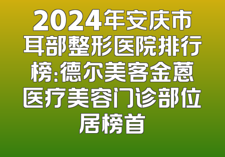 2024年安庆市耳部整形医院排行榜：德尔美客金蒽医疗美容门诊部位居榜首