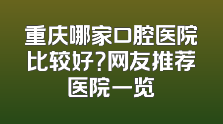 重庆哪家口腔医院比较好？网友推荐医院一览
