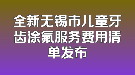 全新无锡市儿童牙齿涂氟服务费用清单发布