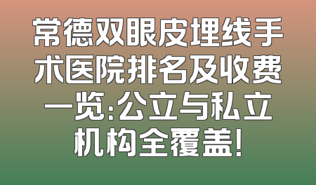 常德双眼皮埋线手术医院排名及收费一览：公立与私立机构全覆盖！