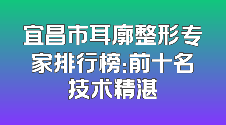 宜昌市耳廓整形专家排行榜：前十名技术精湛