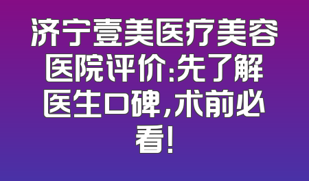 济宁壹美医疗美容医院评价：先了解医生口碑，术前必看！