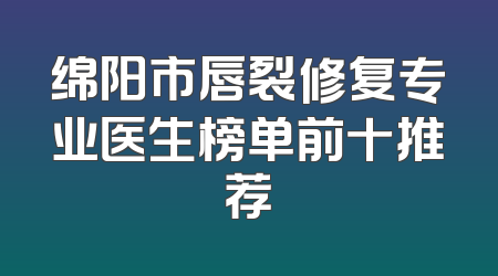 绵阳市唇裂修复专业医生榜单前十推荐