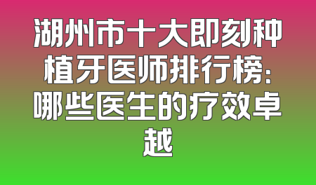 湖州市十大即刻种植牙医师排行榜：哪些医生的疗效卓越