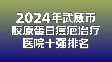 2024年武威市胶原蛋白痘疤治疗医院十强排名