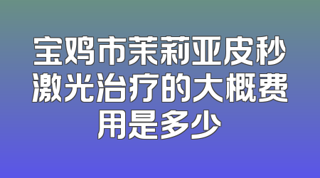 宝鸡市茉莉亚皮秒激光治疗的大概费用是多少