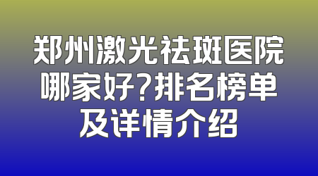 郑州激光祛斑医院哪家好？排名榜单及详情介绍