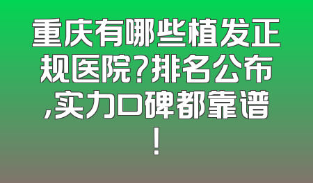 重庆有哪些植发正规医院？排名公布，实力口碑都靠谱！