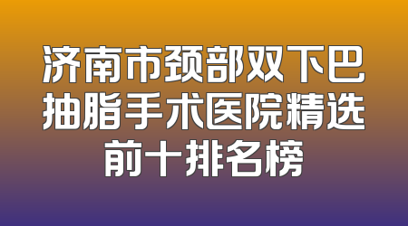 济南市颈部双下巴抽脂手术医院精选前十排名榜