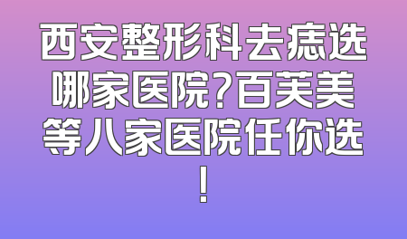 西安整形科去痣选哪家医院？百芙美等八家医院任你选！