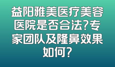 益阳雅美医疗美容医院是否合法？专家团队及隆鼻效果如何？
